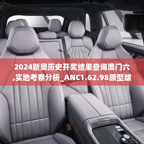 2024新奥历史开奖结果查询澳门六,实地考察分析_ANC1.62.98原型版