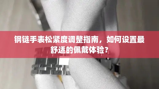 钢链手表松紧度调整指南，如何设置最舒适的佩戴体验？