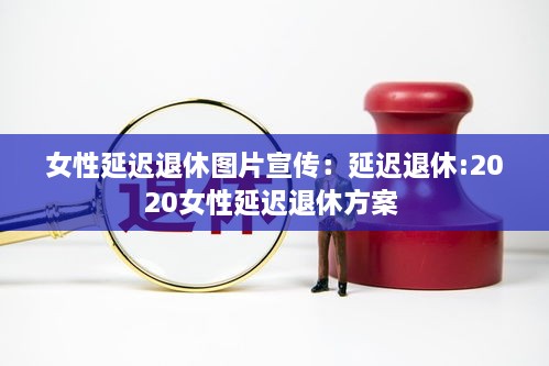女性延迟退休图片宣传：延迟退休:2020女性延迟退休方案 