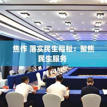 焦作 落实民生福祉：聚焦民生服务 