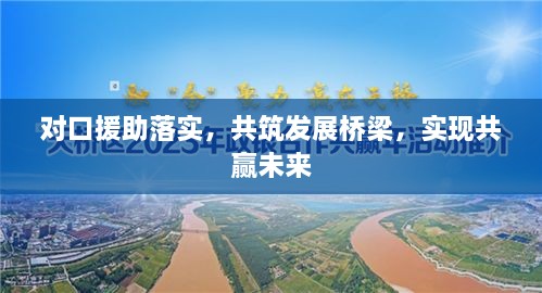对口援助落实，共筑发展桥梁，实现共赢未来