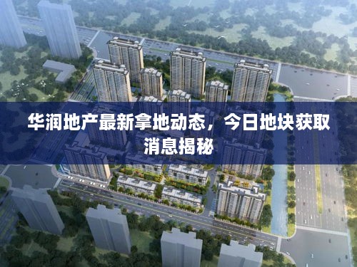华润地产最新拿地动态，今日地块获取消息揭秘