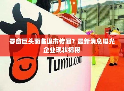 零食巨头面临退市传闻？最新消息曝光企业现状揭秘