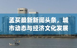 孟买最新新闻头条，城市动态与经济文化发展一网打尽