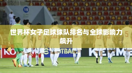 世界杯女子足球球队排名与全球影响力飙升