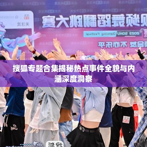搜狐专题合集揭秘热点事件全貌与内涵深度洞察
