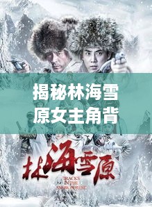 揭秘林海雪原女主角背后的故事，深度解析角色传奇之旅