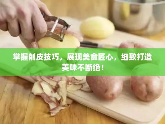 掌握削皮技巧，展现美食匠心，细致打造美味不断绝！