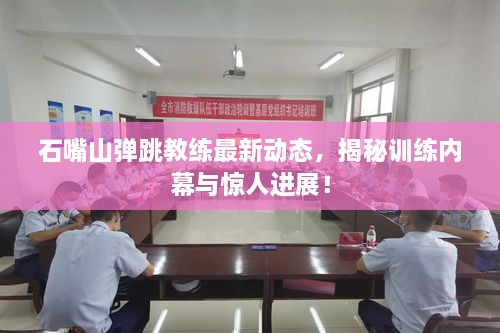 石嘴山弹跳教练最新动态，揭秘训练内幕与惊人进展！