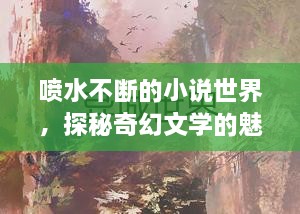 喷水不断的小说世界，探秘奇幻文学的魅力之旅
