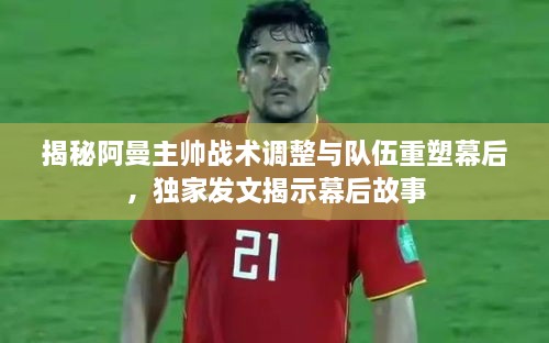 揭秘阿曼主帅战术调整与队伍重塑幕后，独家发文揭示幕后故事
