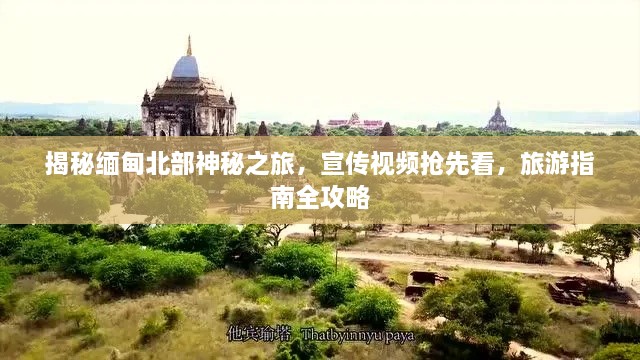 揭秘缅甸北部神秘之旅，宣传视频抢先看，旅游指南全攻略