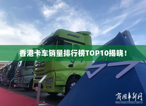 香港卡车销量排行榜TOP10揭晓！