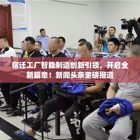 宿迁工厂智能制造创新引领，开启全新篇章！新闻头条重磅报道