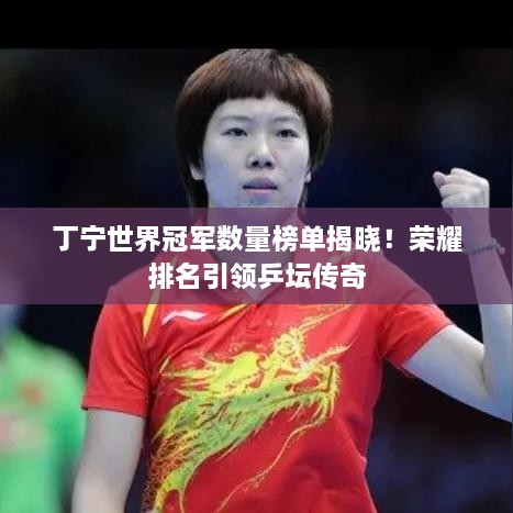 丁宁世界冠军数量榜单揭晓！荣耀排名引领乒坛传奇