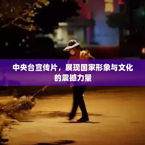 中央台宣传片，展现国家形象与文化的震撼力量