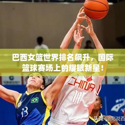巴西女篮世界排名飙升，国际篮球赛场上的耀眼新星！