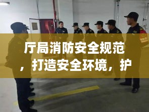 厅局消防安全规范，打造安全环境，护航幸福生活