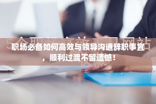 职场必备如何高效与领导沟通辞职事宜，顺利过渡不留遗憾！